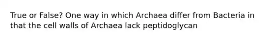 True or False? One way in which Archaea differ from Bacteria in that the cell walls of Archaea lack peptidoglycan