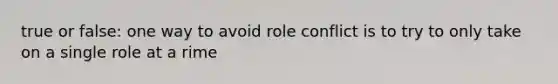 true or false: one way to avoid role conflict is to try to only take on a single role at a rime