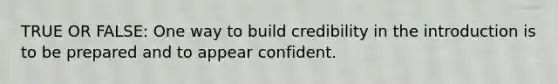 TRUE OR FALSE: One way to build credibility in the introduction is to be prepared and to appear confident.