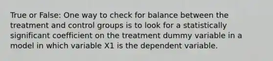 True or False: One way to check for balance between the treatment and control groups is to look for a statistically significant coefficient on the treatment dummy variable in a model in which variable X1 is the dependent variable.