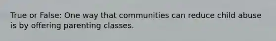 True or False: One way that communities can reduce child abuse is by offering parenting classes.