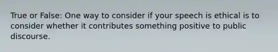 True or False: One way to consider if your speech is ethical is to consider whether it contributes something positive to public discourse.