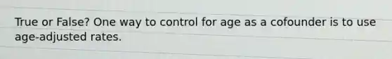 True or False? One way to control for age as a cofounder is to use age-adjusted rates.