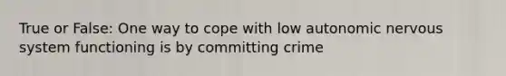 True or False: One way to cope with low <a href='https://www.questionai.com/knowledge/k53owJRxZ1-autonomic-nervous-system' class='anchor-knowledge'>autonomic nervous system</a> functioning is by committing crime