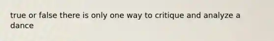 true or false there is only one way to critique and analyze a dance