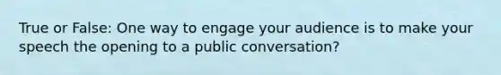 True or False: One way to engage your audience is to make your speech the opening to a public conversation?