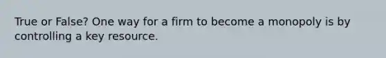 True or False? One way for a firm to become a monopoly is by controlling a key resource.