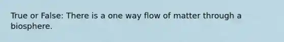 True or False: There is a one way flow of matter through a biosphere.