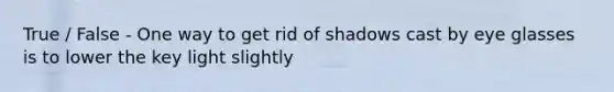 True / False - One way to get rid of shadows cast by eye glasses is to lower the key light slightly