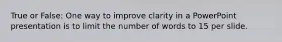 True or False: One way to improve clarity in a PowerPoint presentation is to limit the number of words to 15 per slide.