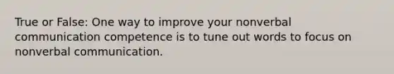True or False: One way to improve your nonverbal communication competence is to tune out words to focus on nonverbal communication.