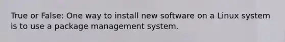 True or False: One way to install new software on a Linux system is to use a package management system.