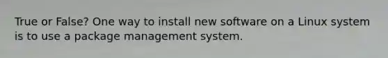 True or False? One way to install new software on a Linux system is to use a package management system.