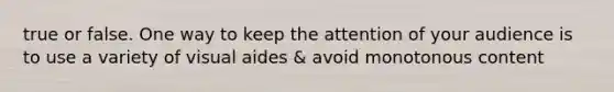 true or false. One way to keep the attention of your audience is to use a variety of visual aides & avoid monotonous content
