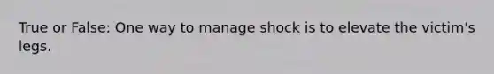 True or False: One way to manage shock is to elevate the victim's legs.