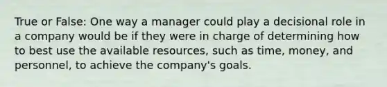 True or False: One way a manager could play a decisional role in a company would be if they were in charge of determining how to best use the available resources, such as time, money, and personnel, to achieve the company's goals.