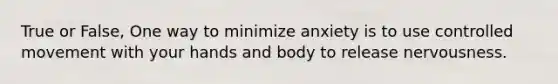 True or False, One way to minimize anxiety is to use controlled movement with your hands and body to release nervousness.