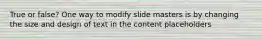 True or false? One way to modify slide masters is by changing the size and design of text in the content placeholders