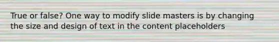 True or false? One way to modify slide masters is by changing the size and design of text in the content placeholders