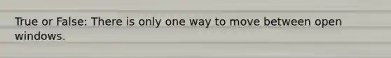 True or False: There is only one way to move between open windows.