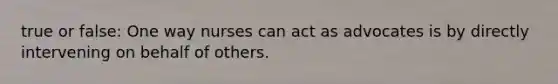 true or false: One way nurses can act as advocates is by directly intervening on behalf of others.