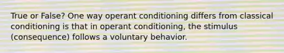 True or False? One way operant conditioning differs from classical conditioning is that in operant conditioning, the stimulus (consequence) follows a voluntary behavior.