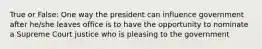 True or False: One way the president can influence government after he/she leaves office is to have the opportunity to nominate a Supreme Court justice who is pleasing to the government