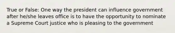 True or False: One way the president can influence government after he/she leaves office is to have the opportunity to nominate a Supreme Court justice who is pleasing to the government