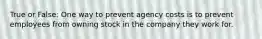 True or False: One way to prevent agency costs is to prevent employees from owning stock in the company they work for.