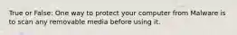 True or False: One way to protect your computer from Malware is to scan any removable media before using it.