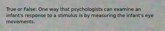 True or False: One way that psychologists can examine an infant's response to a stimulus is by measuring the infant's eye movements.