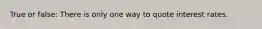 True or false: There is only one way to quote interest rates.