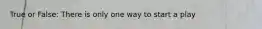 True or ​False:​ There is only one way to start a play
