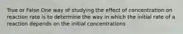 True or False One way of studying the effect of concentration on reaction rate is to determine the way in which the initial rate of a reaction depends on the initial concentrations