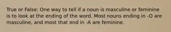 True or False: One way to tell if a noun is masculine or feminine is to look at the ending of the word. Most nouns ending in -O are masculine, and most that end in -A are feminine.