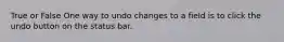 True or False One way to undo changes to a field is to click the undo button on the status bar.