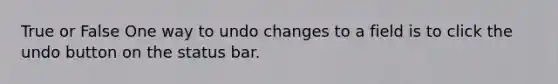 True or False One way to undo changes to a field is to click the undo button on the status bar.