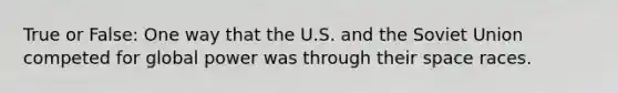 True or False: One way that the U.S. and the Soviet Union competed for global power was through their space races.