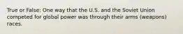 True or False: One way that the U.S. and the Soviet Union competed for global power was through their arms (weapons) races.