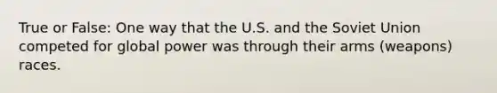 True or False: One way that the U.S. and the Soviet Union competed for global power was through their arms (weapons) races.