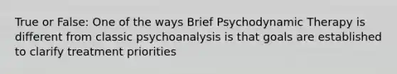 True or False: One of the ways Brief Psychodynamic Therapy is different from classic psychoanalysis is that goals are established to clarify treatment priorities