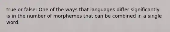 true or false: One of the ways that languages differ significantly is in the number of morphemes that can be combined in a single word.