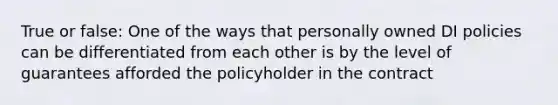 True or false: One of the ways that personally owned DI policies can be differentiated from each other is by the level of guarantees afforded the policyholder in the contract