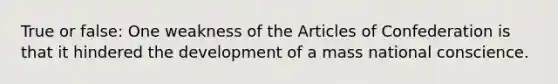 True or false: One weakness of <a href='https://www.questionai.com/knowledge/k5NDraRCFC-the-articles-of-confederation' class='anchor-knowledge'>the articles of confederation</a> is that it hindered the development of a mass national conscience.