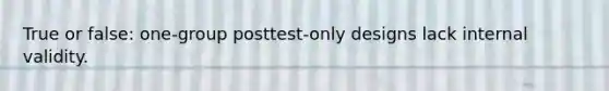 True or false: one-group posttest-only designs lack internal validity.