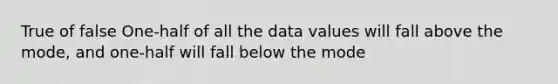 True of false One-half of all the data values will fall above the mode, and one-half will fall below the mode