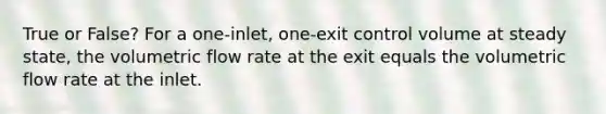 True or False? For a one-inlet, one-exit control volume at steady state, the volumetric flow rate at the exit equals the volumetric flow rate at the inlet.