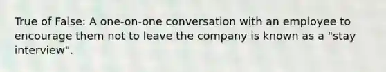 True of False: A one-on-one conversation with an employee to encourage them not to leave the company is known as a "stay interview".