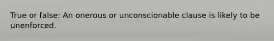 True or false: An onerous or unconscionable clause is likely to be unenforced.