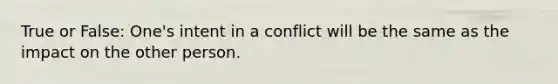 True or False: One's intent in a conflict will be the same as the impact on the other person.